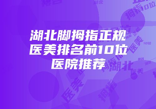 湖北脚拇指正规医美排名前10位医院推荐