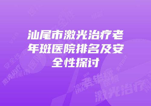 汕尾市激光治疗老年斑医院排名及安全性探讨