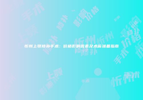 忻州上颚修补手术：价格影响因素及术前准备指南