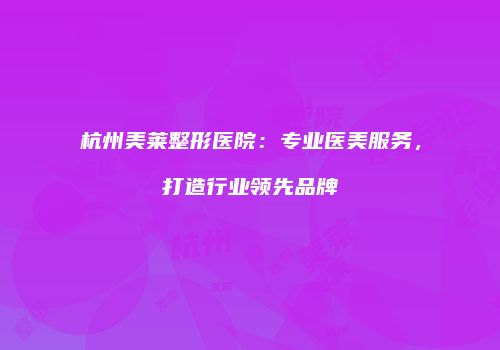 杭州美莱整形医院：专业医美服务，打造行业领先品牌