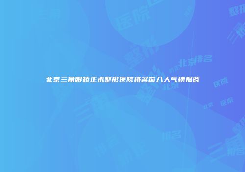 北京三角眼矫正术整形医院排名前八人气榜揭晓