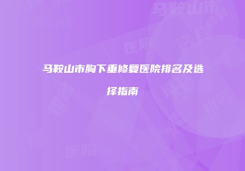 马鞍山市胸下垂修复医院排名及选择指南