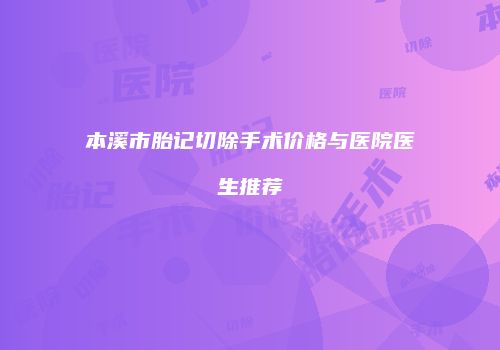本溪市胎记切除手术价格与医院医生推荐