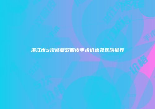 湛江市5次修复双眼皮手术价格及医院推荐