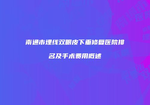 南通市埋线双眼皮下垂修复医院排名及手术费用概述