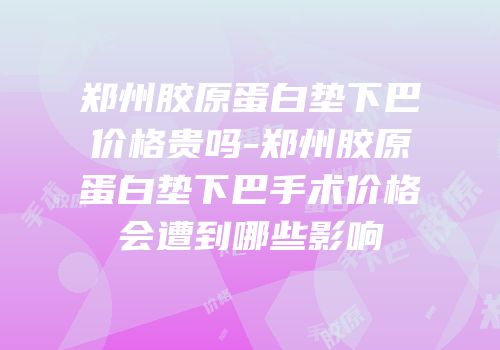 郑州胶原蛋白垫下巴价格贵吗-郑州胶原蛋白垫下巴手术价格会遭到哪些影响