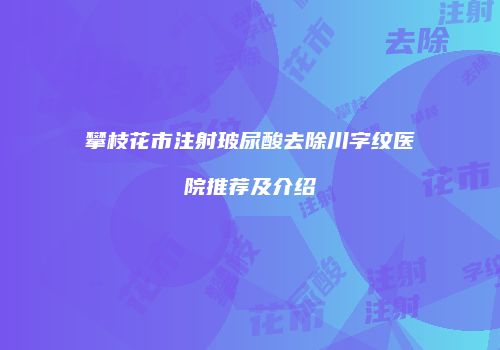 攀枝花市注射玻尿酸去除川字纹医院推荐及介绍