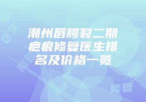 潮州唇腭裂二期疤痕修复医生排名及价格一览