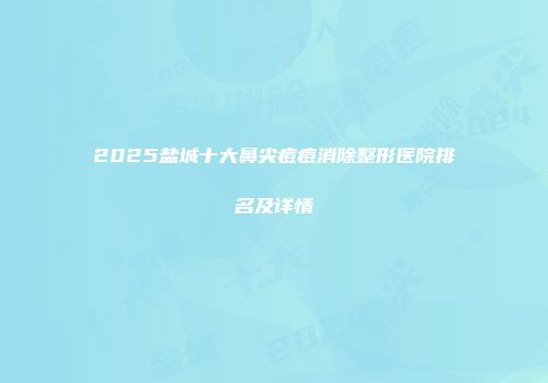 2025盐城十大鼻尖痘痘消除整形医院排名及详情
