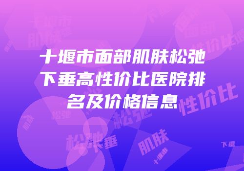 十堰市面部肌肤松弛下垂高性价比医院排名及价格信息