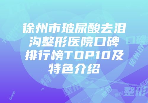 徐州市玻尿酸去泪沟整形医院口碑排行榜TOP10及特色介绍
