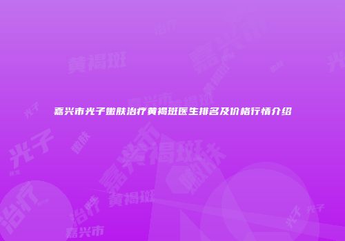 嘉兴市光子嫩肤治疗黄褐斑医生排名及价格行情介绍