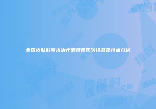 全国皮肤科激光治疗酒糟鼻医院排名及特点分析