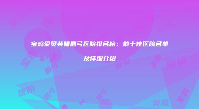 宝鸡爱贝芙隆眉弓医院排名榜：前十佳医院名单及详细介绍