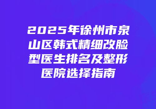 2025年徐州市泉山区韩式精细改脸型医生排名及整形医院选择指南