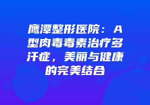 鹰潭整形医院：A型肉毒毒素治疗多汗症，美丽与健康的完美结合