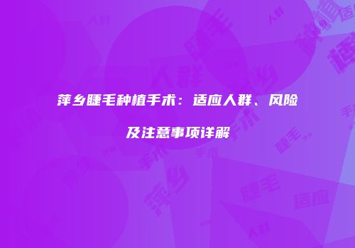 萍乡睫毛种植手术：适应人群、风险及注意事项详解