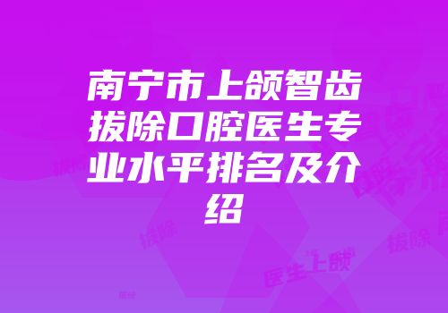南宁市上颌智齿拔除口腔医生专业水平排名及介绍