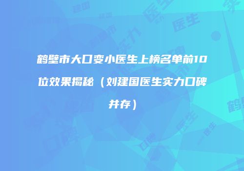 鹤壁市大口变小医生上榜名单前10位效果揭秘（刘建国医生实力口碑并存）