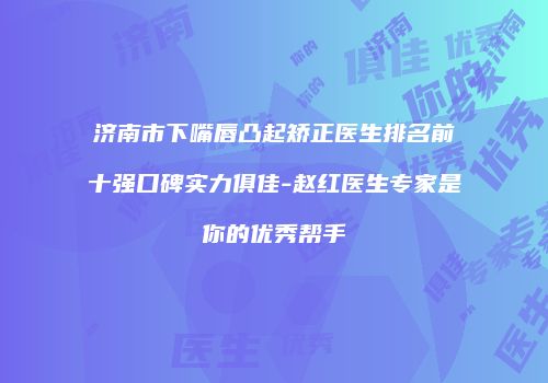 济南市下嘴唇凸起矫正医生排名前十强口碑实力俱佳-赵红医生专家是你的优秀帮手