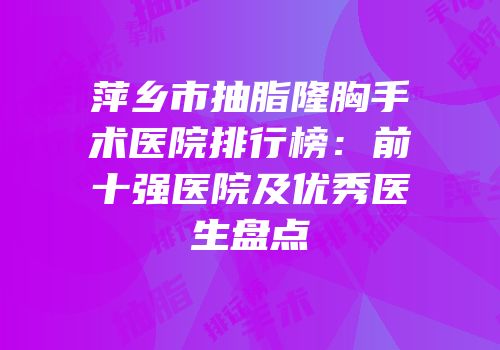 萍乡市抽脂隆胸手术医院排行榜：前十强医院及优秀医生盘点