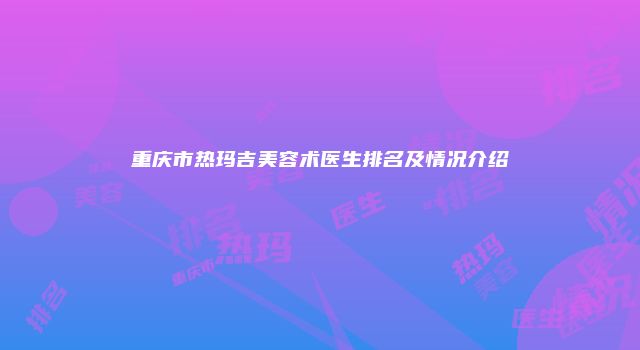 重庆市热玛吉美容术医生排名及情况介绍