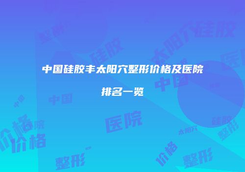 中国硅胶丰太阳穴整形价格及医院排名一览