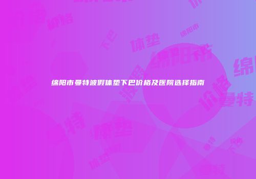 绵阳市曼特波假体垫下巴价格及医院选择指南