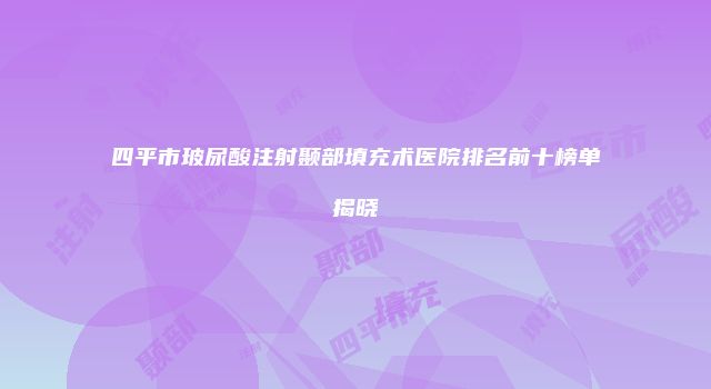 四平市玻尿酸注射颞部填充术医院排名前十榜单揭晓