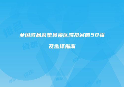 全国微晶瓷垫鼻梁医院排名前50强及选择指南