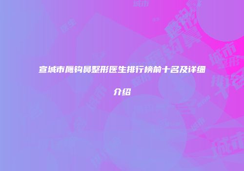 宣城市鹰钩鼻整形医生排行榜前十名及详细介绍