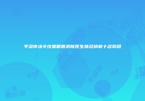 平凉市法令纹黑眼圈消除医生排名榜前十名揭晓