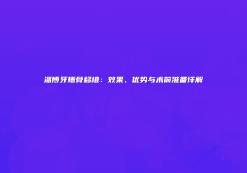 淄博牙槽骨移植：效果、优势与术前准备详解
