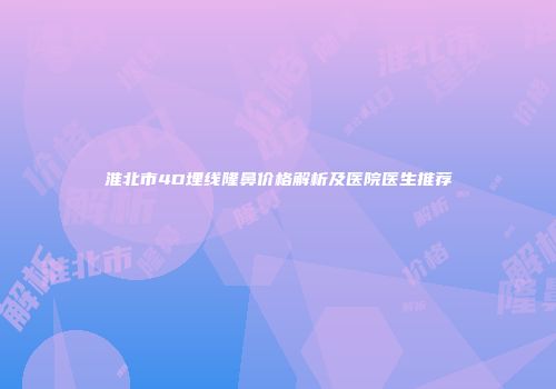 淮北市4D埋线隆鼻价格解析及医院医生推荐