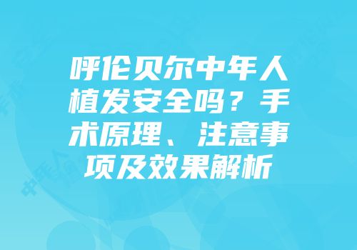 呼伦贝尔中年人植发安全吗？手术原理、注意事项及效果解析