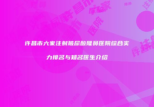 许昌市六家注射玻尿酸隆鼻医院综合实力排名与知名医生介绍