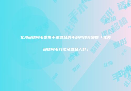 北海移植胸毛整形手术适合的年龄阶段有哪些「北海移植胸毛方法及适合人群」