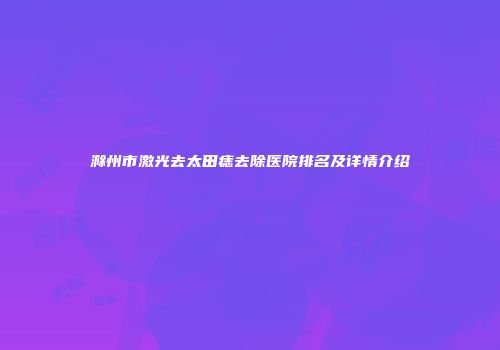 滁州市激光去太田痣去除医院排名及详情介绍