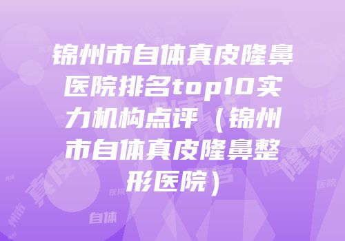 锦州市自体真皮隆鼻医院排名top10实力机构点评（锦州市自体真皮隆鼻整形医院）