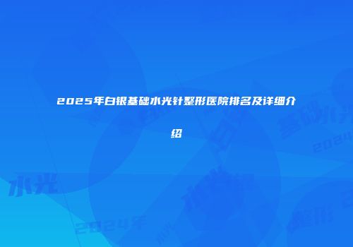 2025年白银基础水光针整形医院排名及详细介绍
