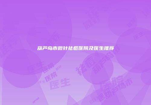 葫芦岛市微针祛痘医院及医生推荐