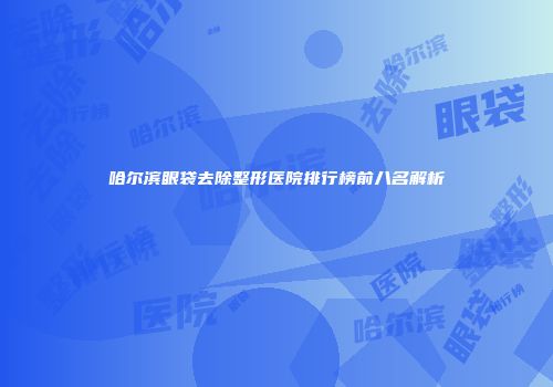 哈尔滨眼袋去除整形医院排行榜前八名解析