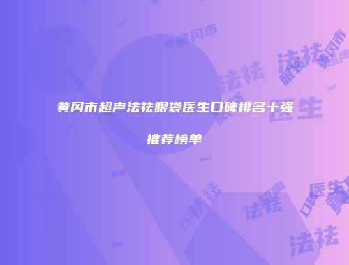 黄冈市超声法祛眼袋医生口碑排名十强推荐榜单
