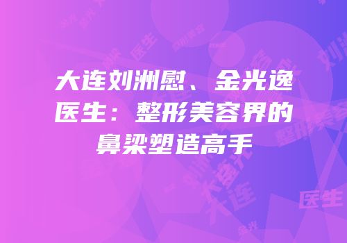大连刘洲慰、金光逸医生：整形美容界的鼻梁塑造高手