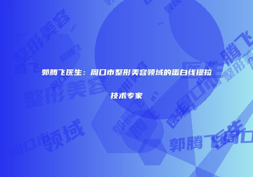 郭腾飞医生：周口市整形美容领域的蛋白线提拉技术专家