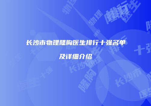 长沙市物理隆胸医生排行十强名单及详细介绍