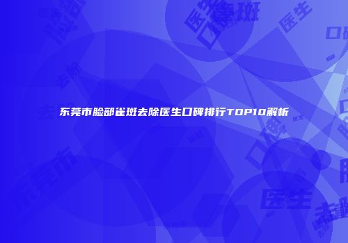 东莞市脸部雀斑去除医生口碑排行TOP10解析