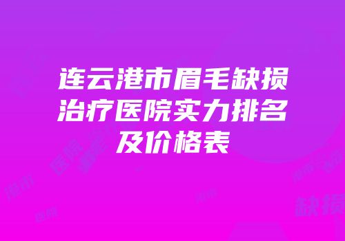 连云港市眉毛缺损治疗医院实力排名及价格表