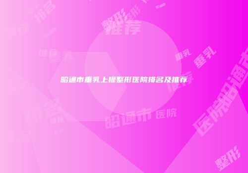 昭通市垂乳上提整形医院排名及推荐
