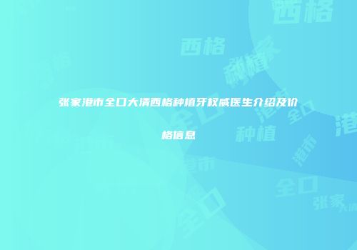 张家港市全口大清西格种植牙权威医生介绍及价格信息